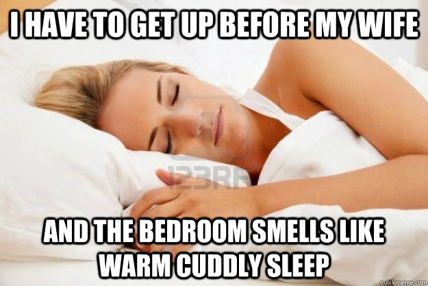 I have to get up before my wife and the bedroom smells like warm cuddly sleep  - I have to get up before my wife and the bedroom smells like warm cuddly sleep   Misc