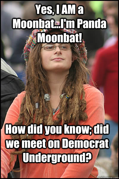 Yes, I AM a Moonbat...I'm Panda Moonbat! How did you know; did we meet on Democrat Underground?  College Liberal