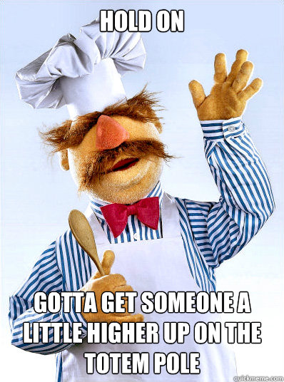 Hold on Gotta get someone a little higher up on the totem pole
 - Hold on Gotta get someone a little higher up on the totem pole
  Swedish Chef