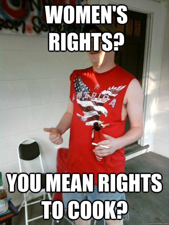 women's rights? you mean rights to cook?  Redneck Randal