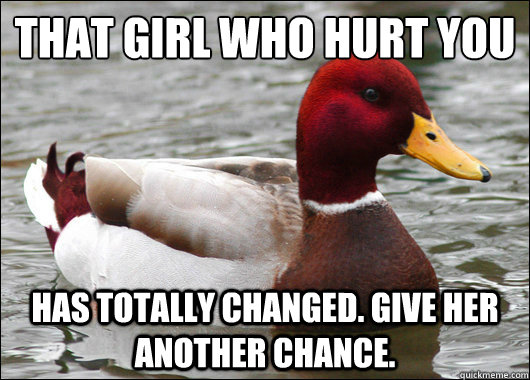 That girl who hurt you
 has totally changed. Give her another chance.  Malicious Advice Mallard