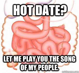 Hot date? let me play you the song of my people.  Scumbag Bowels