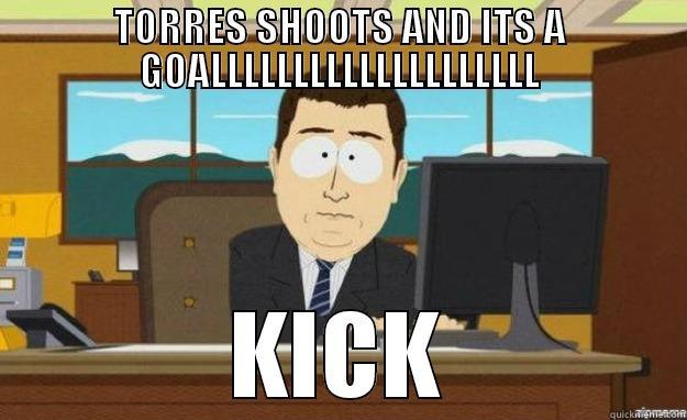 TORRES SHOOTS AND ITS A GOALLLLLLLLLLLLLLLLLLLL KICK aaaand its gone