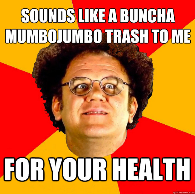 sounds like a buncha
mumbojumbo trash to me for your health - sounds like a buncha
mumbojumbo trash to me for your health  Misc