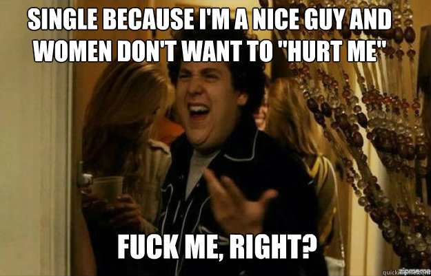 Single because I'm a nice guy and women don't want to 