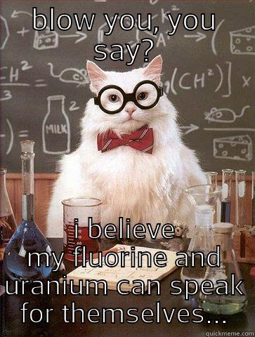 BLOW YOU, YOU SAY? I BELIEVE MY FLUORINE AND URANIUM CAN SPEAK FOR THEMSELVES... Chemistry Cat