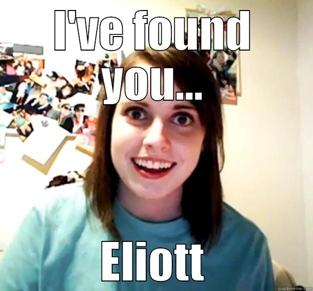 I'VE FOUND YOU... ELIOTT Overly Attached Girlfriend
