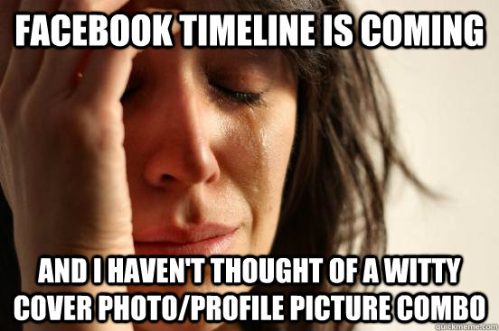 Facebook timeline is coming And I haven't thought of a witty cover photo/Profile Picture Combo  First World Problems