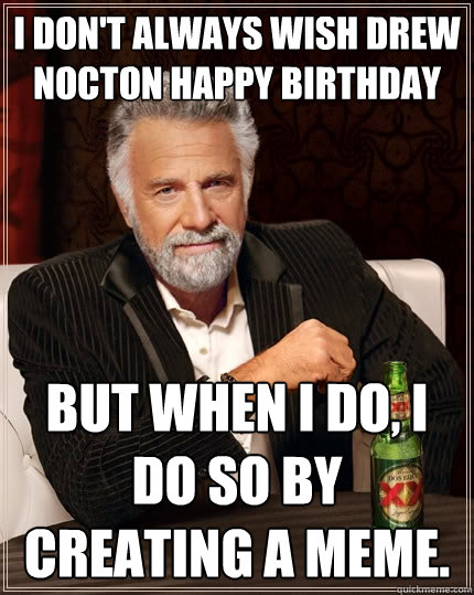 I don't always wish drew nocton happy birthday but when i do, i do so by creating a meme.  The Most Interesting Man In The World