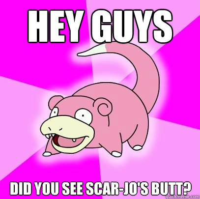 Hey guys Did you see Scar-Jo's butt?  Slowpoke