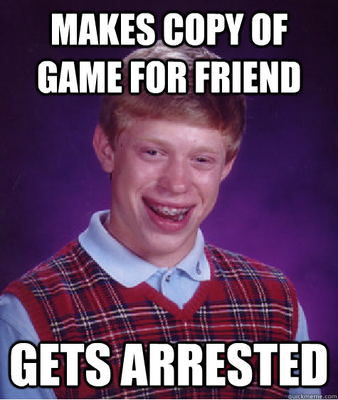 Makes copy of game for friend Gets arrested  Bad Luck Brian