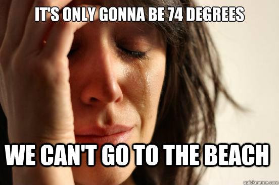 It's only gonna be 74 degrees We can't go to the beach  First World Problems