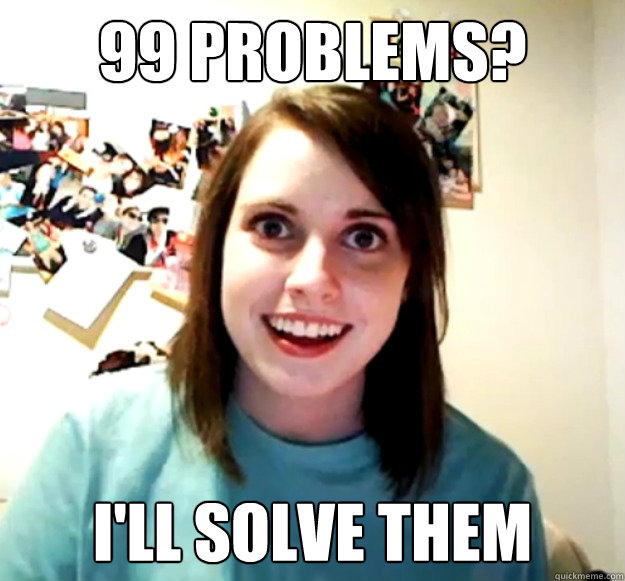 99 Problems? I'll Solve them  Overly Attached Girlfriend