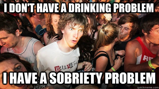 i don't have a drinking problem i have a sobriety problem  Sudden Clarity Clarence