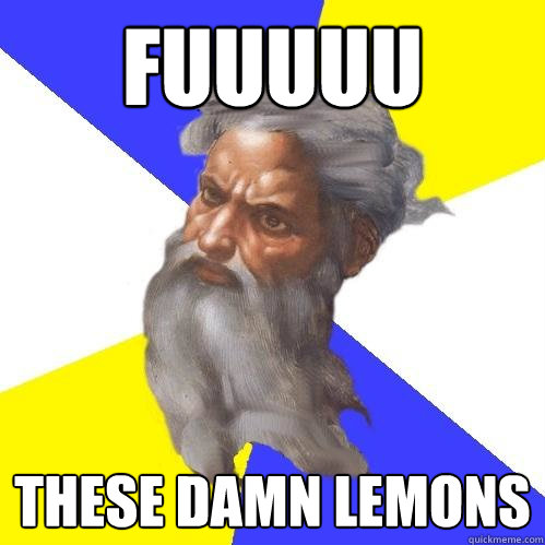 fuuuuu these damn lemons  Advice God