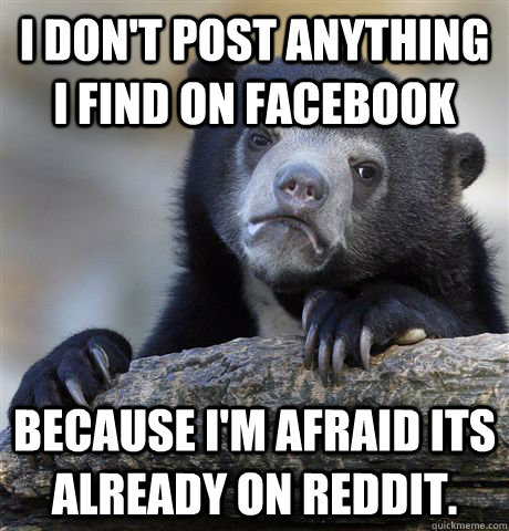 I don't post anything I find on facebook because i'm afraid its already on reddit.  Confession Bear