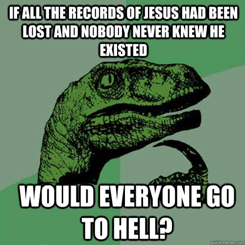 if all the records of jesus had been lost and nobody never knew he existed would everyone go to hell?  Philosoraptor
