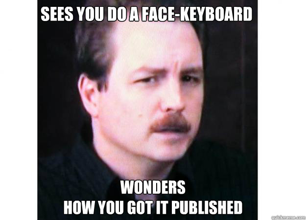 Sees you do a face-keyboard wonders
how you got it published - Sees you do a face-keyboard wonders
how you got it published  Mr. S