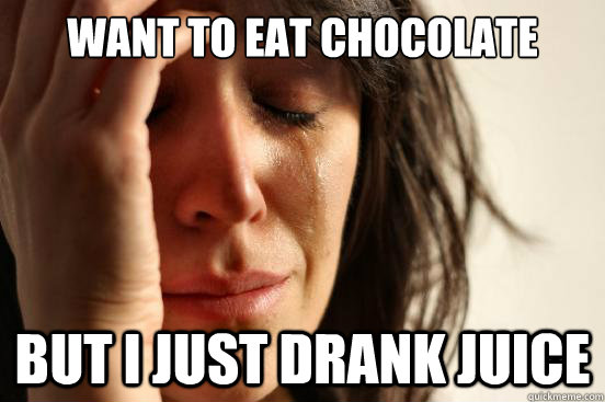 WANT TO EAT CHOCOLATE BUT I JUST DRANK JUICE  First World Problems