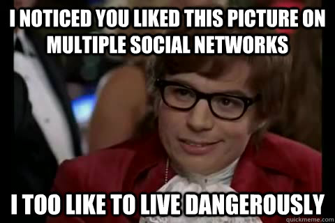 I noticed you liked this picture on multiple social networks i too like to live dangerously  Dangerously - Austin Powers