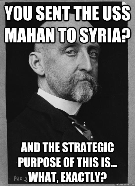 You sent the USS Mahan to Syria? And the strategic purpose of this is... what, exactly? - You sent the USS Mahan to Syria? And the strategic purpose of this is... what, exactly?  Skeptical Mahan