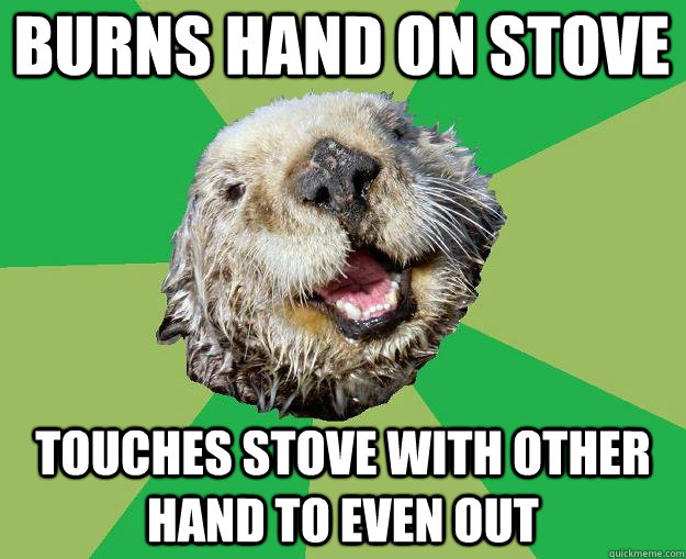Burns hand on stove touches stove with other hand to even out  OCD Otter