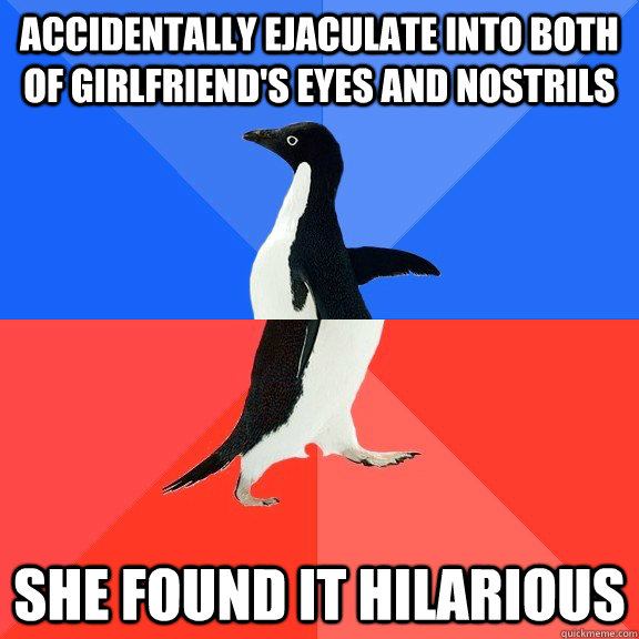 accidentally ejaculate into both of girlfriend's eyes and nostrils She found it hilarious   Socially Awkward Awesome Penguin