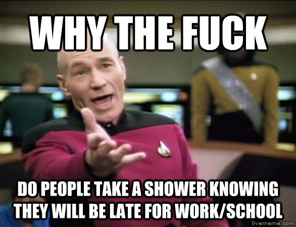 WHY THE FUCK DO PEOPLE TAKE A SHOWER KNOWING THEY WILL BE LATE FOR WORK/SCHOOL  untitled meme