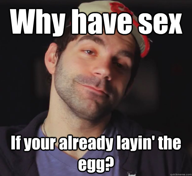 Why have sex If your already layin' the egg?  BDoubleO
