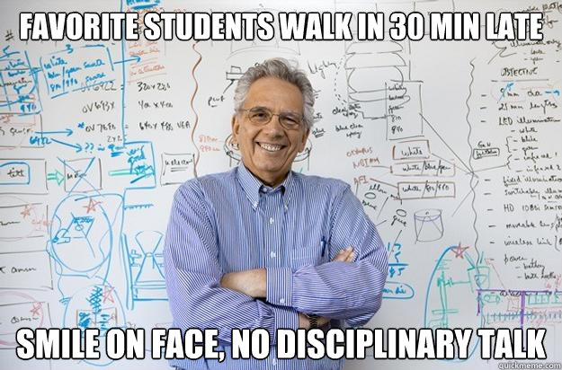 Favorite students walk in 30 min late Smile on face, no disciplinary talk  Engineering Professor