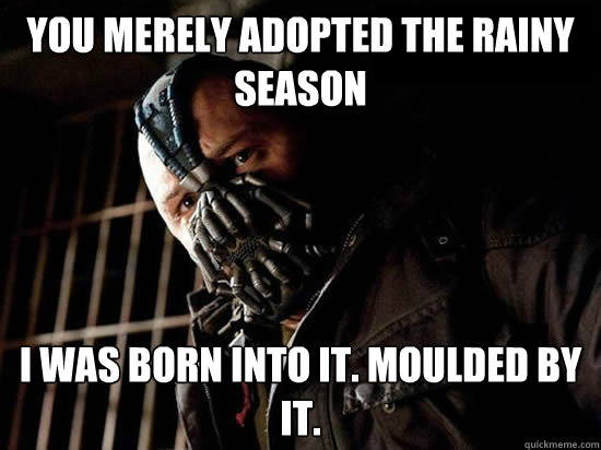 You merely adopted the rainy season I was born into it. Moulded by it.  Condescending Bane