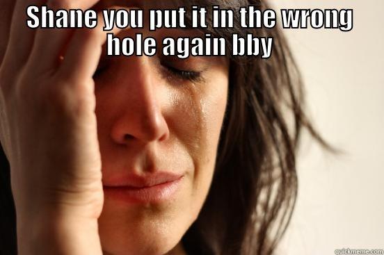 SHANE YOU PUT IT IN THE WRONG HOLE AGAIN BBY  First World Problems