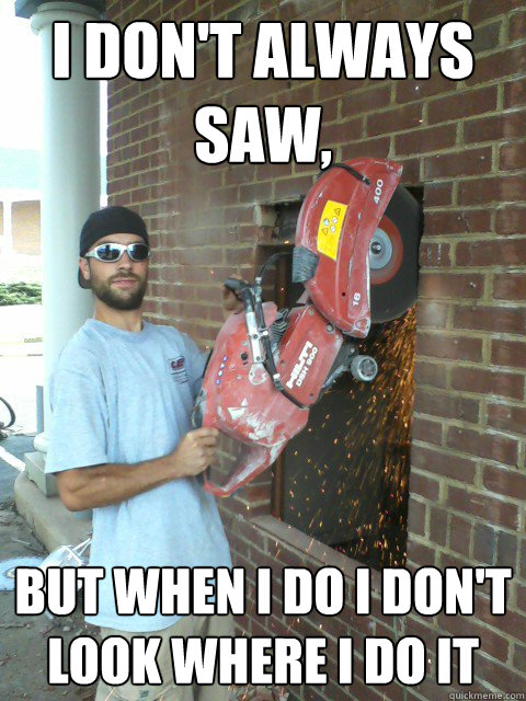 I don't always saw, but when i do i don't look where i do it  sawing without looking