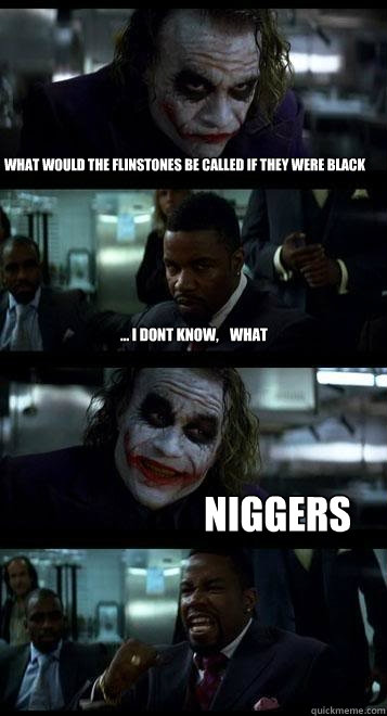 what would the flinstones be called if they were black ... i dont know,    what Niggers  Joker with Black guy