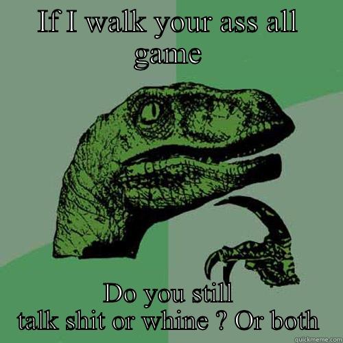 IF I WALK YOUR ASS ALL GAME DO YOU STILL TALK SHIT OR WHINE ? OR BOTH Philosoraptor