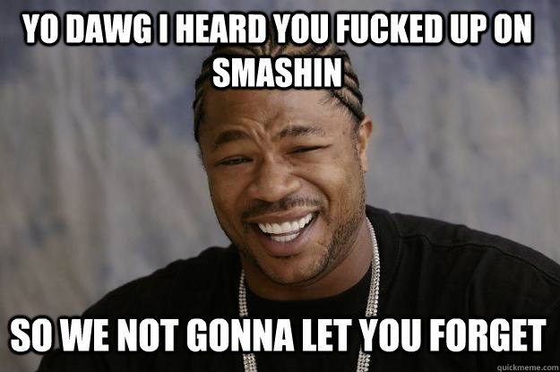 YO DAWG I HEARD YOU fucked up on smashin So WE NOT GONNA LET YOU FORGET - YO DAWG I HEARD YOU fucked up on smashin So WE NOT GONNA LET YOU FORGET  Xzibit meme