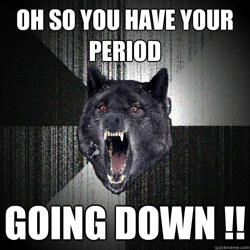 Oh so you have your period Going Down !!  Insanity Wolf