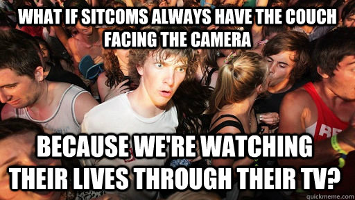 What if sitcoms always have the couch facing the camera because we're watching their lives through their tv?  Sudden Clarity Clarence