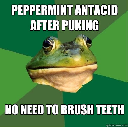 Peppermint Antacid after puking No need to brush teeth  Foul Bachelor Frog