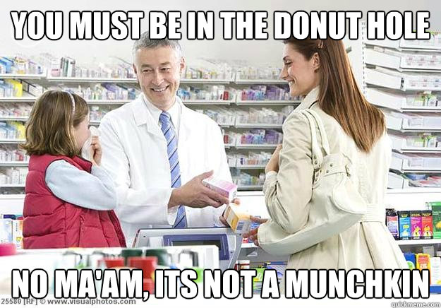 You must be in the donut hole No ma'am, its not a munchkin  Smug Pharmacist