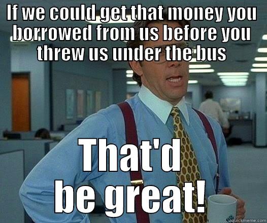 IF WE COULD GET THAT MONEY YOU BORROWED FROM US BEFORE YOU THREW US UNDER THE BUS THAT'D BE GREAT! Office Space Lumbergh