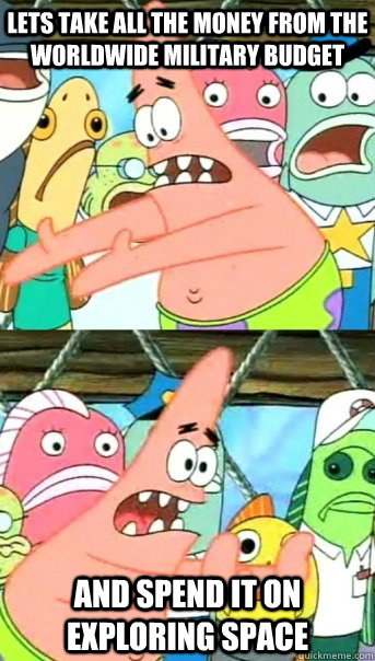 Lets Take all the Money from the Worldwide Military Budget and spend it on exploring space  Push it somewhere else Patrick