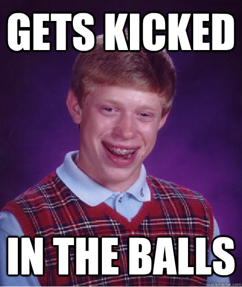 gets kicked IN THE BALLS  Bad Luck Brian