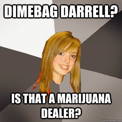 Dimebag Darrell? Is that a marijuana dealer?  Musically Oblivious 8th Grader