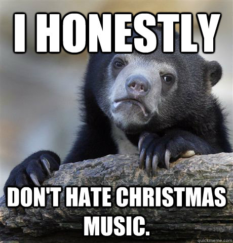 I Honestly don't hate christmas music.  Confession Bear