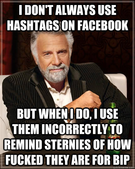 I don't always use hashtags on facebook but when I do, i use them incorrectly to remind sternies of how fucked they are for bip  The Most Interesting Man In The World