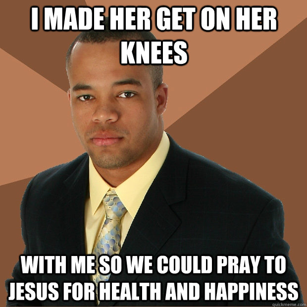 I made her get on her knees with me so we could pray to Jesus for health and happiness  Successful Black Man