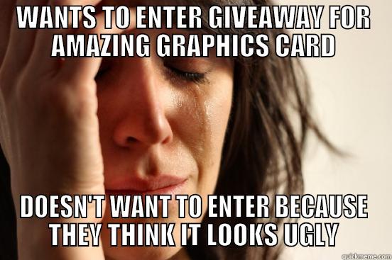 WANTS TO ENTER GIVEAWAY FOR AMAZING GRAPHICS CARD DOESN'T WANT TO ENTER BECAUSE THEY THINK IT LOOKS UGLY First World Problems