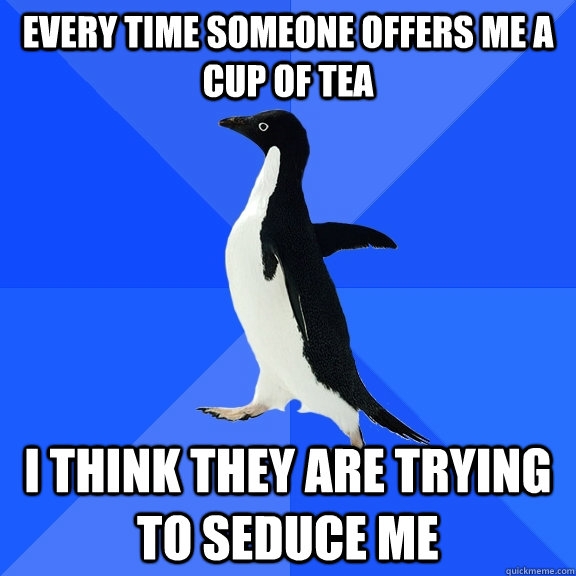 Every time someone offers me a  cup of tea I think they are trying to seduce me  Socially Awkward Penguin