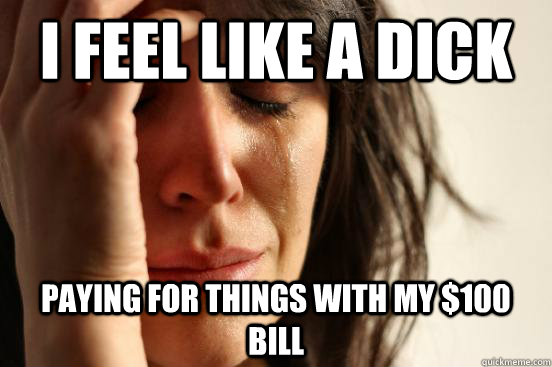 I feel like a dick paying for things with my $100 bill - I feel like a dick paying for things with my $100 bill  First World Problems